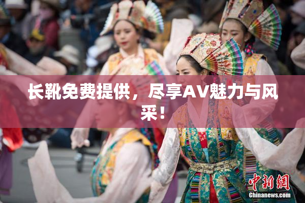 长靴免费提供，尽享AV魅力与风采！