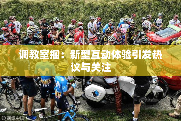 调教室捆：新型互动体验引发热议与关注