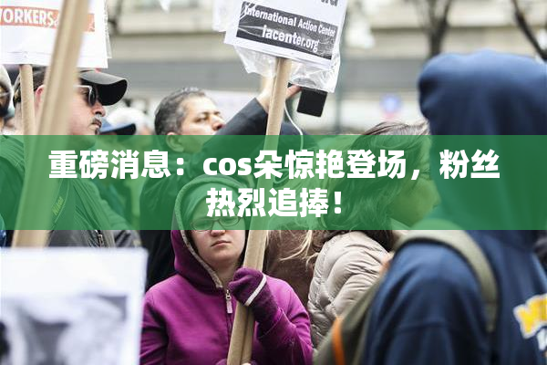 重磅消息：cos朵惊艳登场，粉丝热烈追捧！