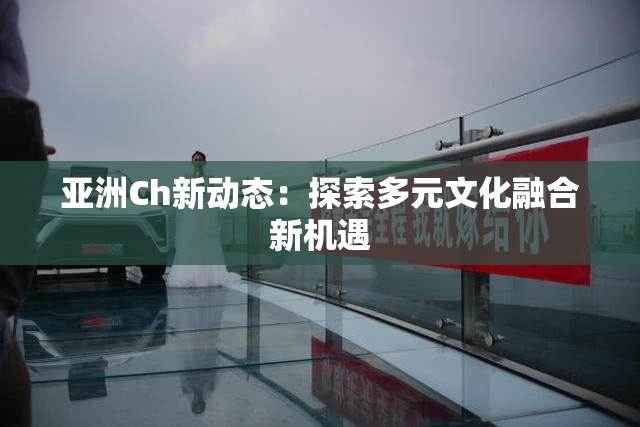 亚洲Ch新动态：探索多元文化融合新机遇