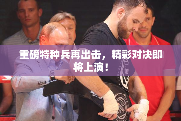 重磅特种兵再出击，精彩对决即将上演！