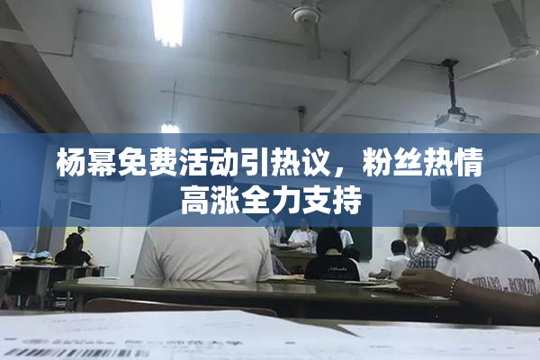 杨幂免费活动引热议，粉丝热情高涨全力支持