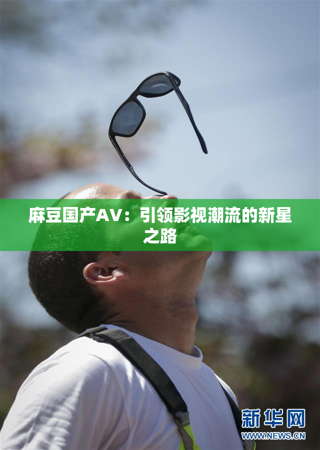 麻豆国产AV：引领影视潮流的新星之路