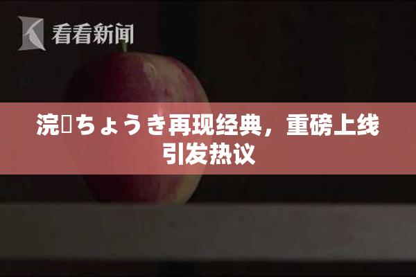 浣腸ちょうき再现经典，重磅上线引发热议