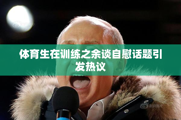 体育生在训练之余谈自慰话题引发热议