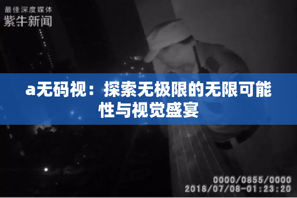 a无码视：探索无极限的无限可能性与视觉盛宴