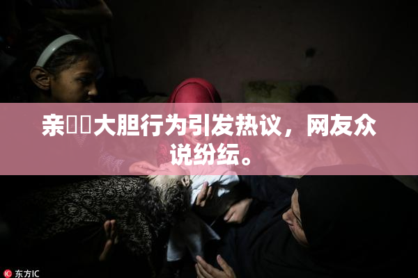 亲妺妺大胆行为引发热议，网友众说纷纭。