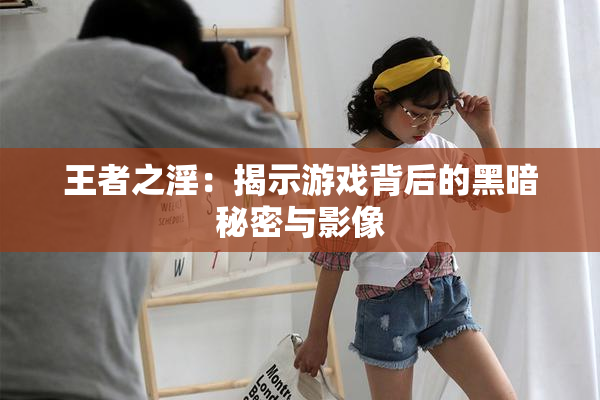 王者之淫：揭示游戏背后的黑暗秘密与影像