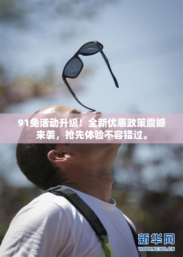 91免活动升级！全新优惠政策震撼来袭，抢先体验不容错过。