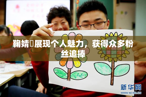 鞠婧祎展现个人魅力，获得众多粉丝追捧