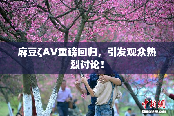 麻豆ζAV重磅回归，引发观众热烈讨论！
