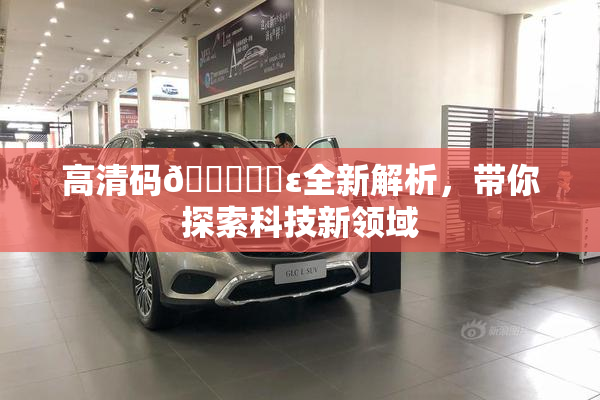 高清码🔞❌‌ε全新解析，带你探索科技新领域