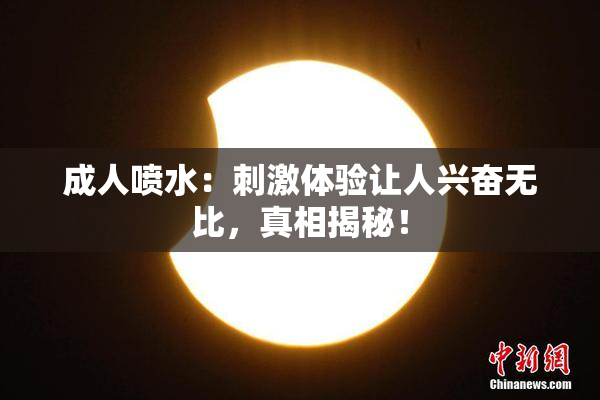 成人喷水：刺激体验让人兴奋无比，真相揭秘！