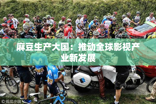 麻豆生产大国：推动全球影视产业新发展
