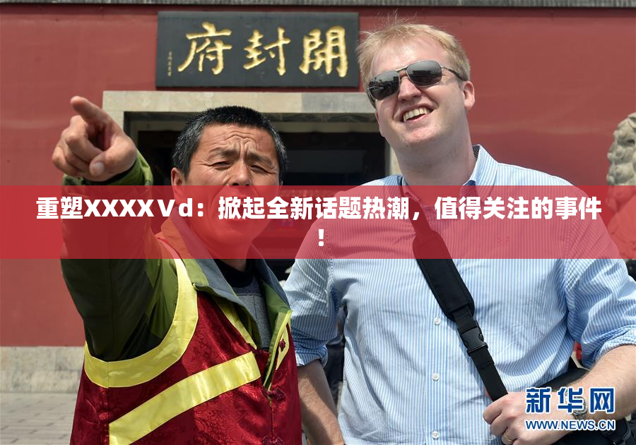 重塑XXXXⅤd：掀起全新话题热潮，值得关注的事件！