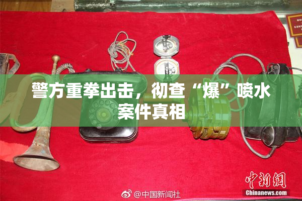警方重拳出击，彻查“爆”喷水案件真相