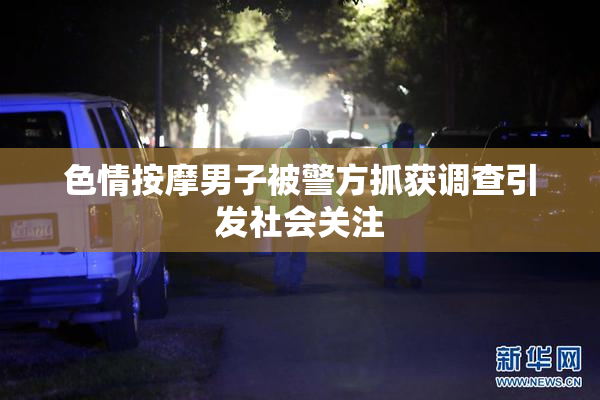 色情按摩男子被警方抓获调查引发社会关注