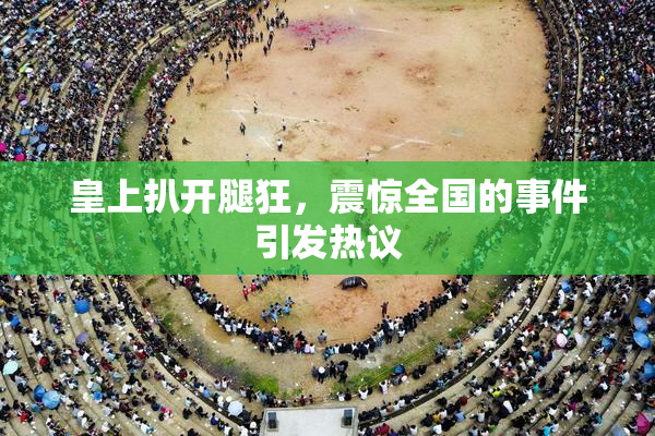 皇上扒开腿狂，震惊全国的事件引发热议