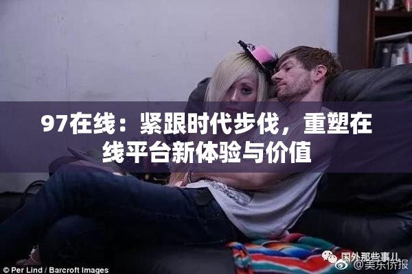 97在线：紧跟时代步伐，重塑在线平台新体验与价值