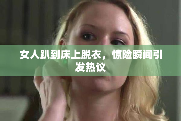 女人趴到床上脱衣，惊险瞬间引发热议