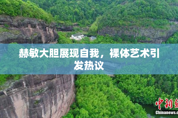 赫敏大胆展现自我，裸体艺术引发热议