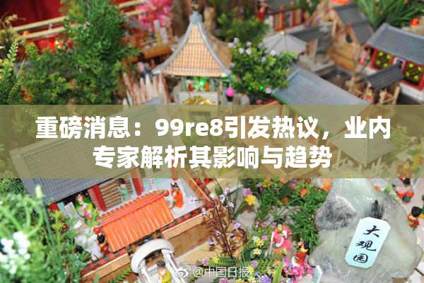 重磅消息：99re8引发热议，业内专家解析其影响与趋势