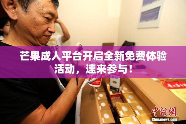 芒果成人平台开启全新免费体验活动，速来参与！