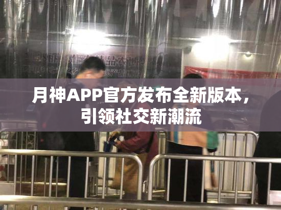 月神APP官方发布全新版本，引领社交新潮流