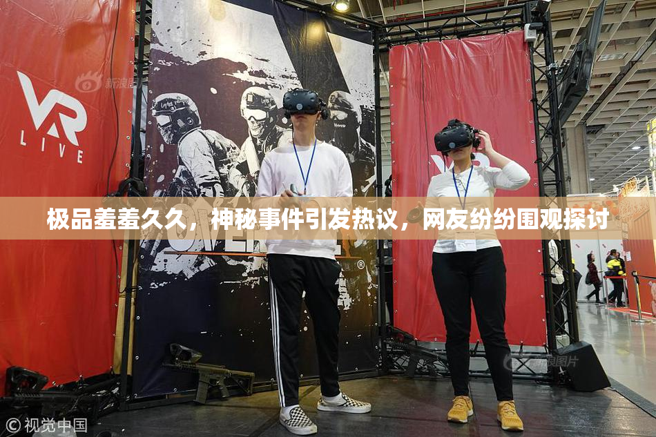 极品羞羞久久，神秘事件引发热议，网友纷纷围观探讨