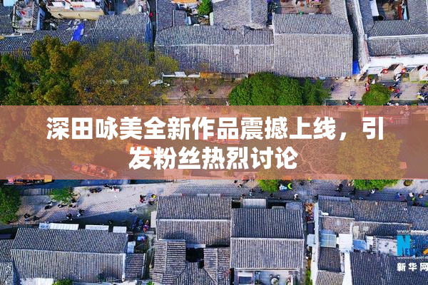 深田咏美全新作品震撼上线，引发粉丝热烈讨论