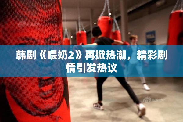 韩剧《喂奶2》再掀热潮，精彩剧情引发热议
