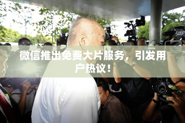 微信推出免费大片服务，引发用户热议！