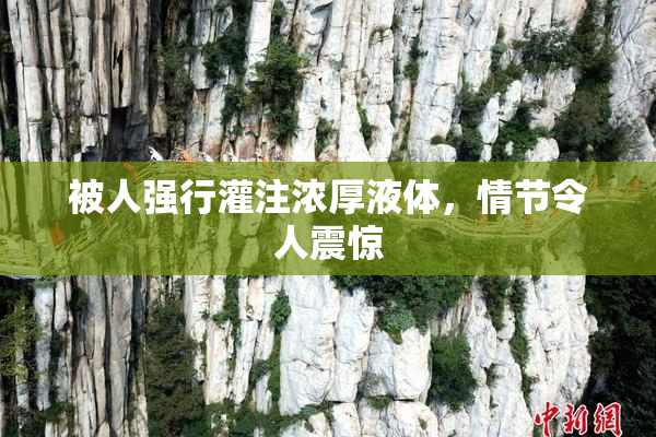 被人强行灌注浓厚液体，情节令人震惊