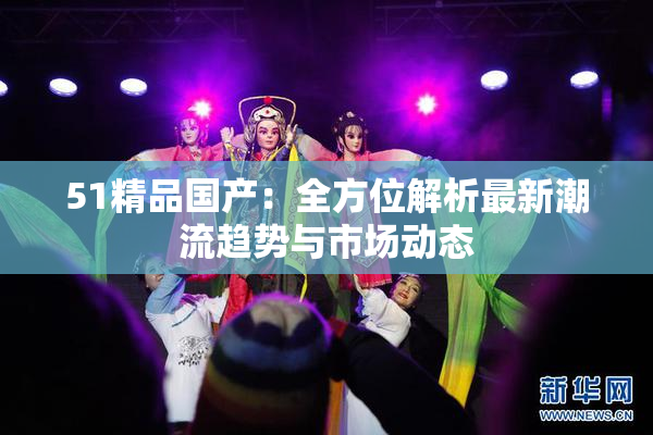 51精品国产：全方位解析最新潮流趋势与市场动态