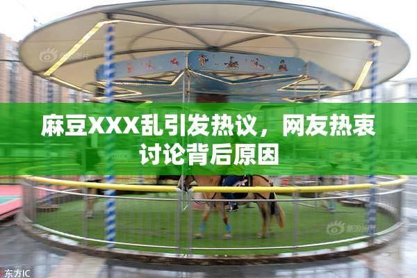 麻豆XXX乱引发热议，网友热衷讨论背后原因