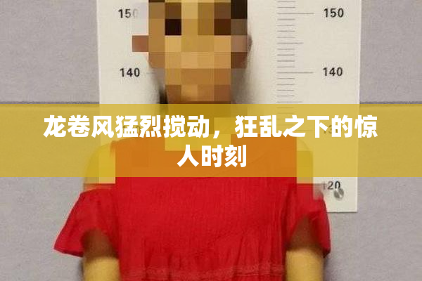 龙卷风猛烈搅动，狂乱之下的惊人时刻