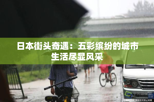 日本街头奇遇：五彩缤纷的城市生活尽显风采