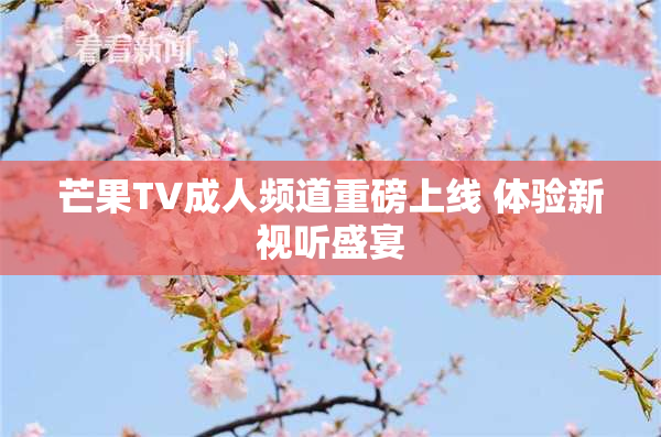 芒果TV成人频道重磅上线 体验新视听盛宴