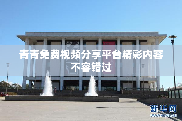 青青免费视频分享平台精彩内容不容错过