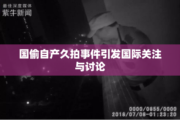 国偷自产久拍事件引发国际关注与讨论