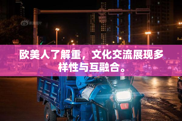 欧美人了解重，文化交流展现多样性与互融合。