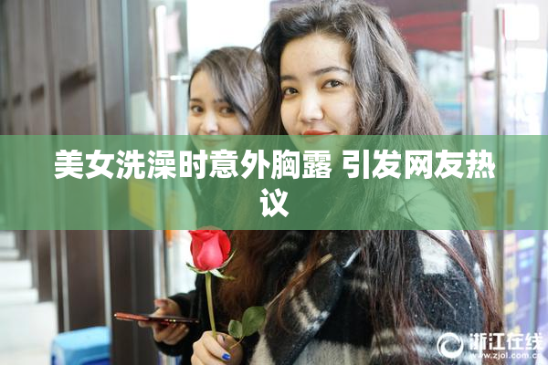 美女洗澡时意外胸露 引发网友热议