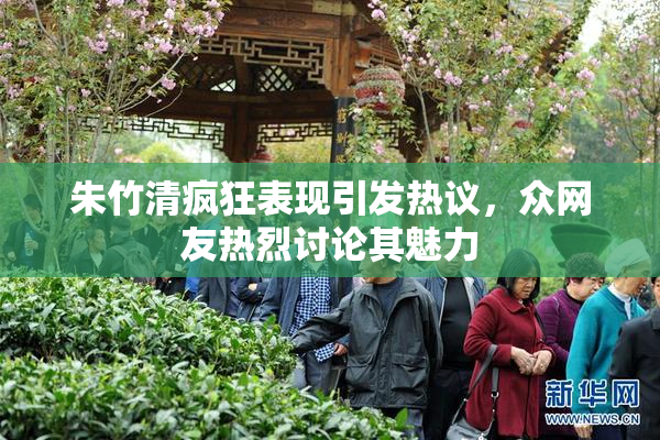朱竹清疯狂表现引发热议，众网友热烈讨论其魅力