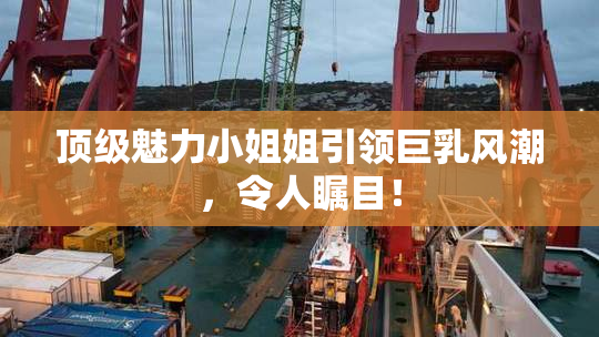 顶级魅力小姐姐引领巨乳风潮，令人瞩目！