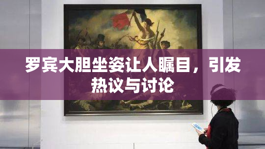 罗宾大胆坐姿让人瞩目，引发热议与讨论