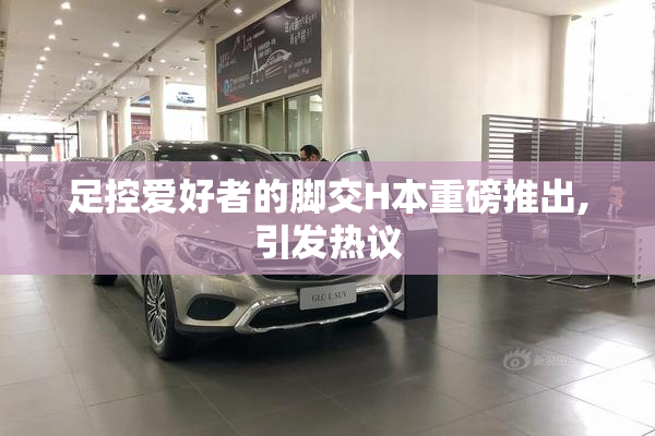足控爱好者的脚交H本重磅推出,引发热议