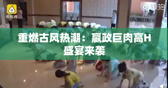 重燃古风热潮：嬴政巨肉高H盛宴来袭
