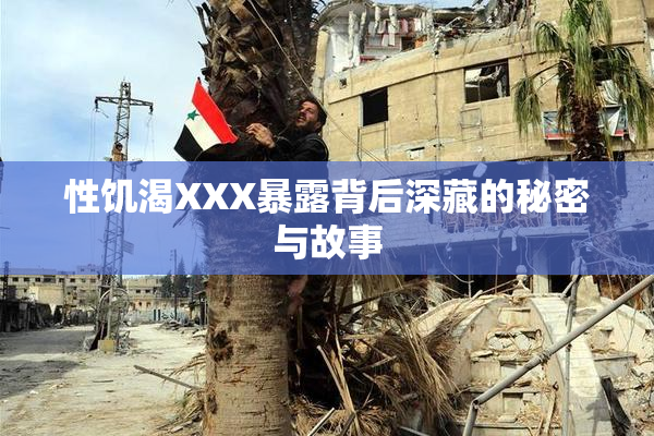 性饥渴XXX暴露背后深藏的秘密与故事