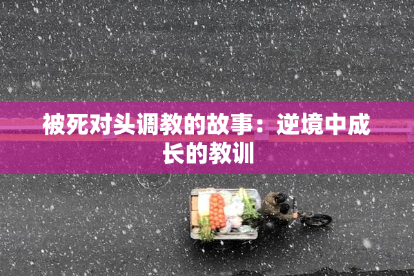 被死对头调教的故事：逆境中成长的教训