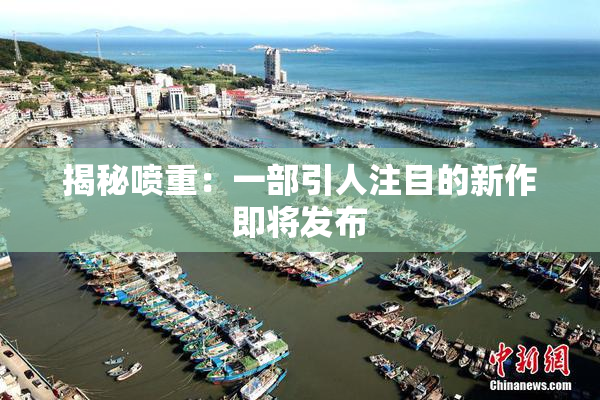揭秘喷重：一部引人注目的新作即将发布